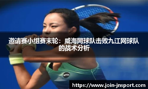 邀请赛小组赛末轮：威海网球队击败九江网球队的战术分析