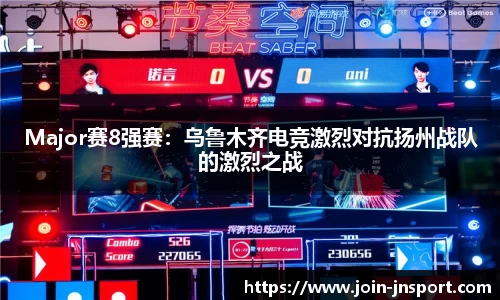 Major赛8强赛：乌鲁木齐电竞激烈对抗扬州战队的激烈之战