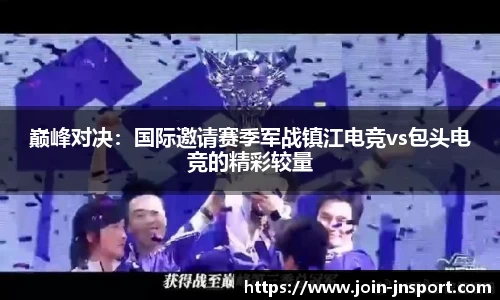 巅峰对决：国际邀请赛季军战镇江电竞vs包头电竞的精彩较量