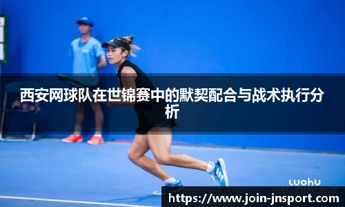 西安网球队在世锦赛中的默契配合与战术执行分析