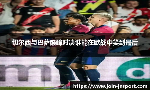 切尔西与巴萨巅峰对决谁能在欧战中笑到最后